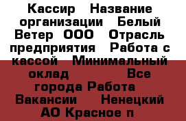 Кассир › Название организации ­ Белый Ветер, ООО › Отрасль предприятия ­ Работа с кассой › Минимальный оклад ­ 26 000 - Все города Работа » Вакансии   . Ненецкий АО,Красное п.